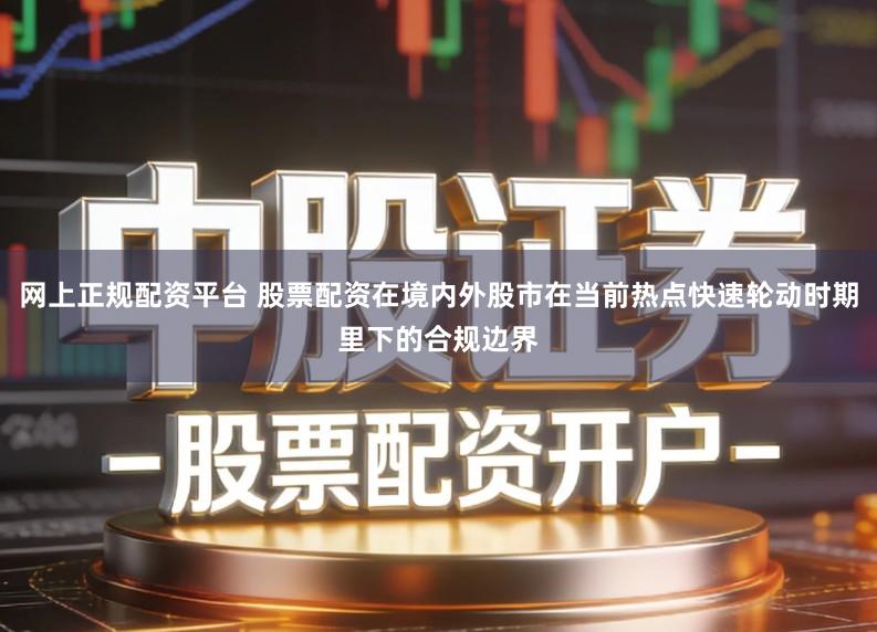 网上正规配资平台 股票配资在境内外股市在当前热点快速轮动时期里下的合规边界