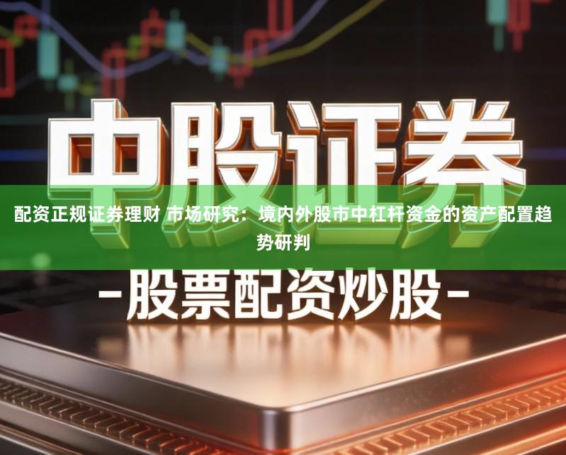 配资正规证券理财 市场研究:境内外股市中杠杆资金的资产配置趋势研判