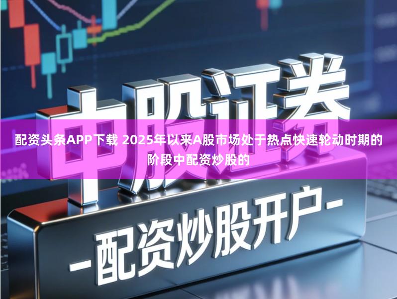 配资头条APP下载 2025年以来A股市场处于热点快速轮动时期的阶段中配资炒股的
