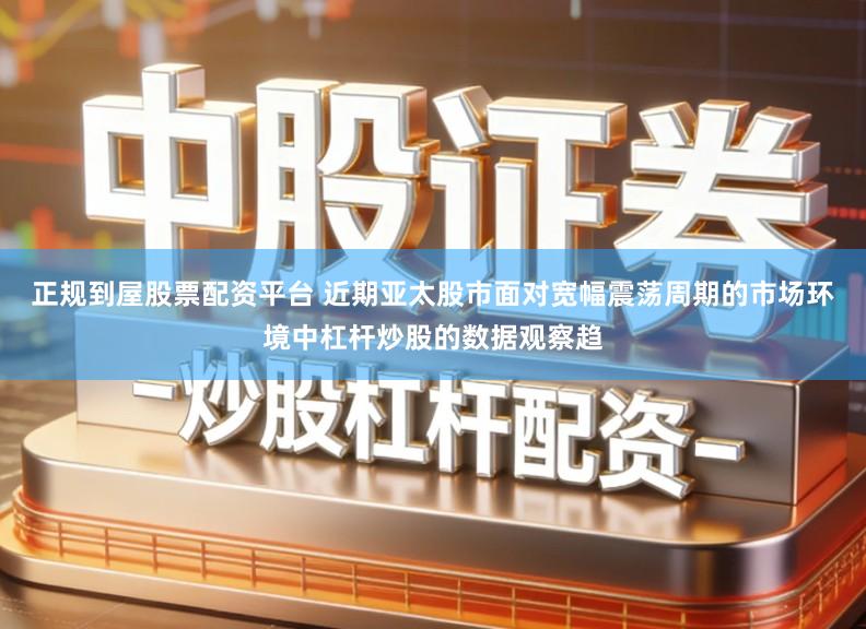 正规到屋股票配资平台 近期亚太股市面对宽幅震荡周期的市场环境中杠杆炒股的数据观察趋
