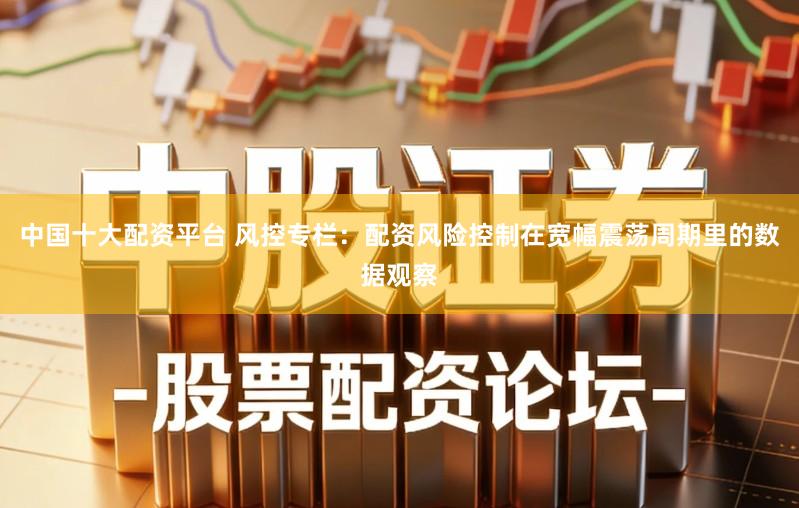 中国十大配资平台 风控专栏:配资风险控制在宽幅震荡周期里的数据观察