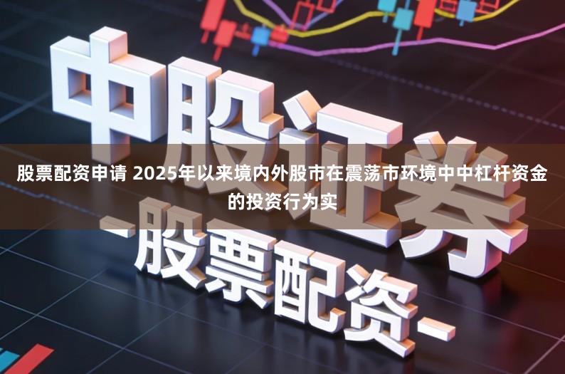 股票配资申请 2025年以来境内外股市在震荡市环境中中杠杆资金的投资行为实