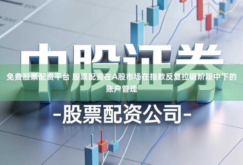 免费股票配资平台 股票配资在A股市场在指数反复拉锯阶段中下的账户管理