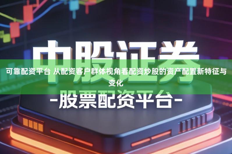 可靠配资平台 从配资客户群体视角看配资炒股的资产配置新特征与变化