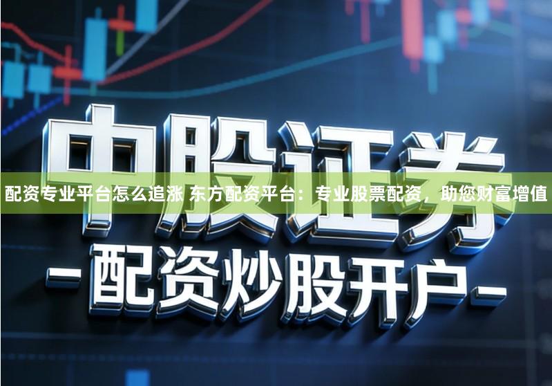 配资专业平台怎么追涨 东方配资平台:专业股票配资,助您财富增值