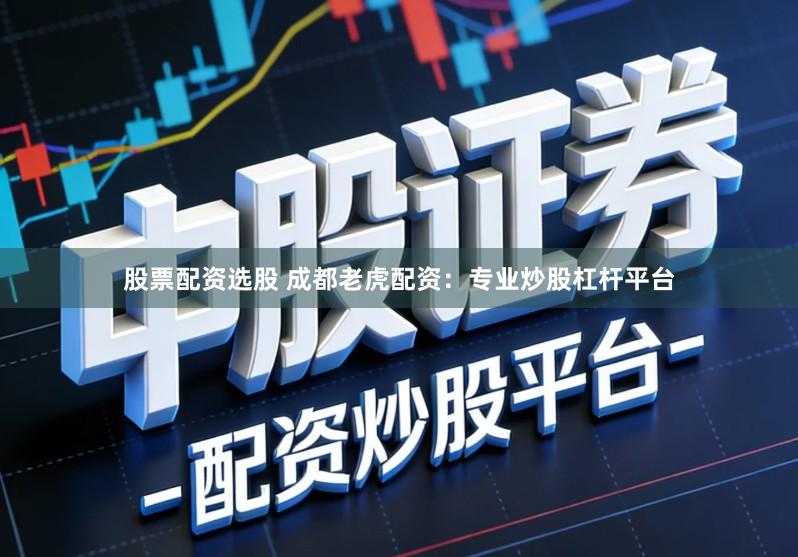 股票配资选股 成都老虎配资:专业炒股杠杆平台