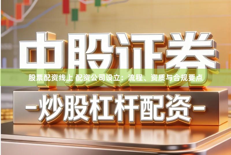 股票配资线上 配资公司设立:流程、资质与合规要点