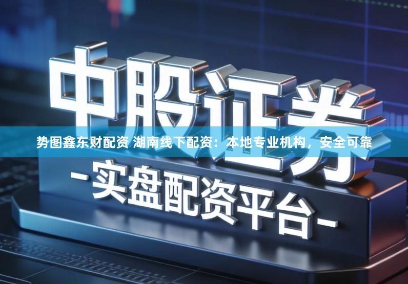 势图鑫东财配资 湖南线下配资:本地专业机构,安全可靠