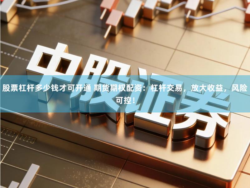 股票杠杆多少钱才可开通 期货期权配资:杠杆交易,放大收益,风险可控!