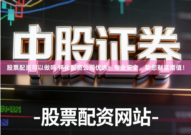 股票配资可以做吗 怀化配资公司优选:专业安全,助您财富增值!