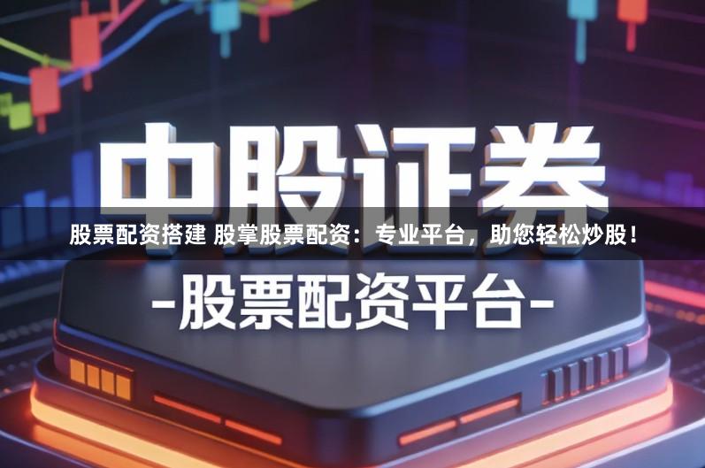 股票配资搭建 股掌股票配资:专业平台,助您轻松炒股!