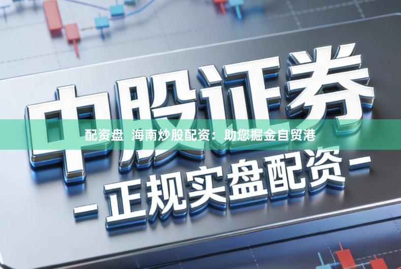 配资盘  海南炒股配资：助您掘金自贸港