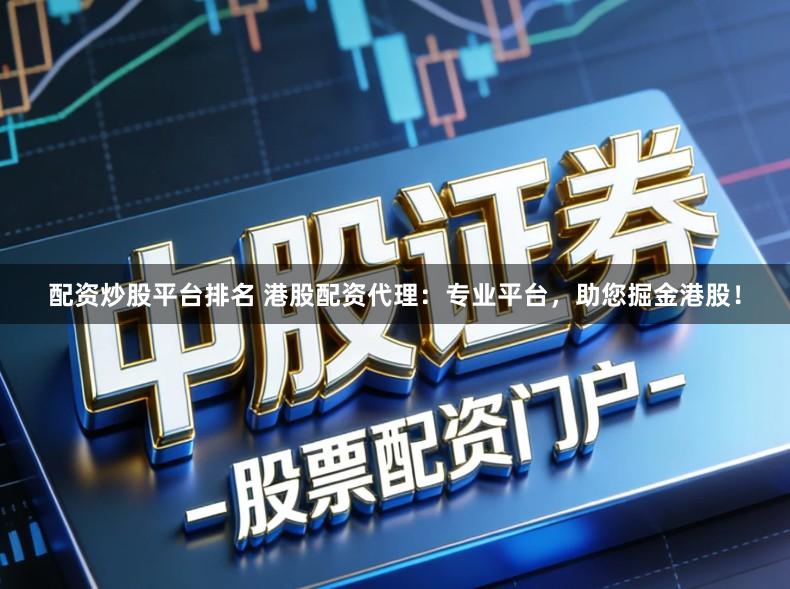 配资炒股平台排名 港股配资代理:专业平台,助您掘金港股!