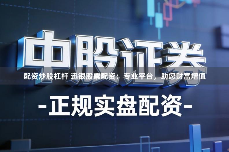 配资炒股杠杆 迅银股票配资：专业平台，助您财富增值