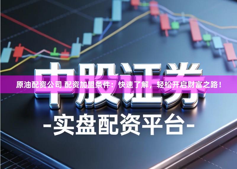 原油配资公司 配资加盟条件:快速了解,轻松开启财富之路!