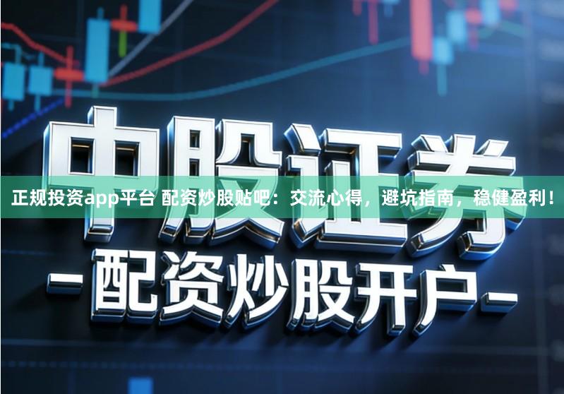 正规投资app平台 配资炒股贴吧：交流心得，避坑指南，稳健盈利！