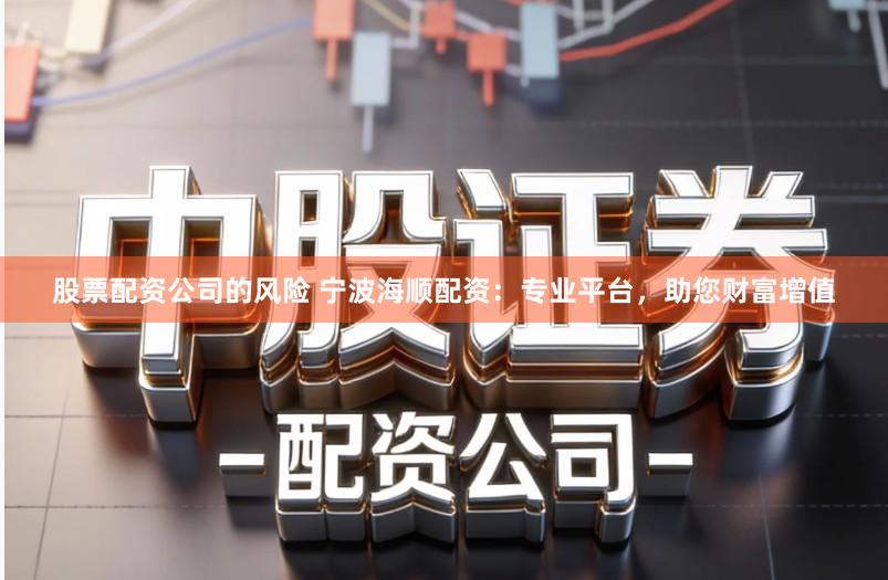 股票配资公司的风险 宁波海顺配资：专业平台，助您财富增值