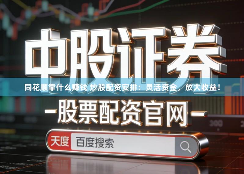 同花顺靠什么赚钱 炒股配资安排：灵活资金，放大收益！