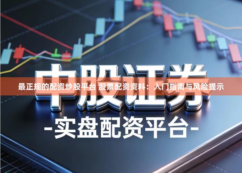 最正规的配资炒股平台 股票配资资料：入门指南与风险提示