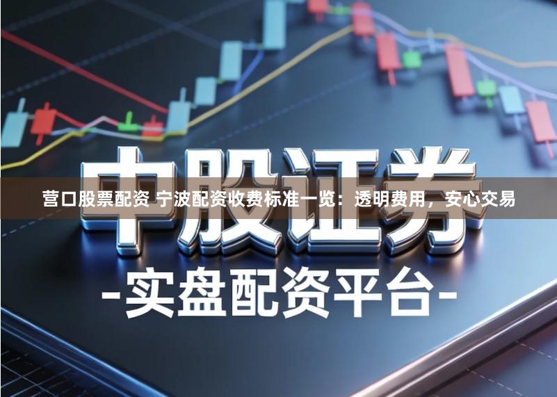 营口股票配资 宁波配资收费标准一览：透明费用，安心交易