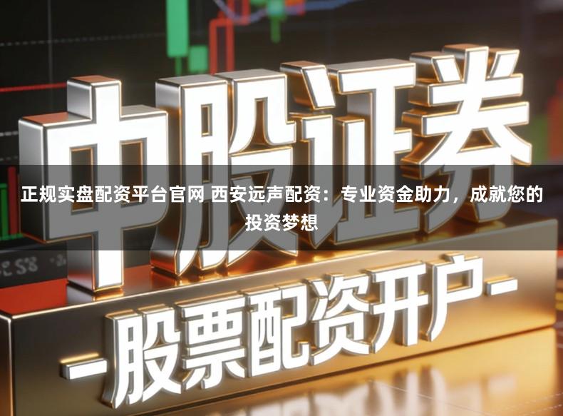 正规实盘配资平台官网 西安远声配资：专业资金助力，成就您的投资梦想