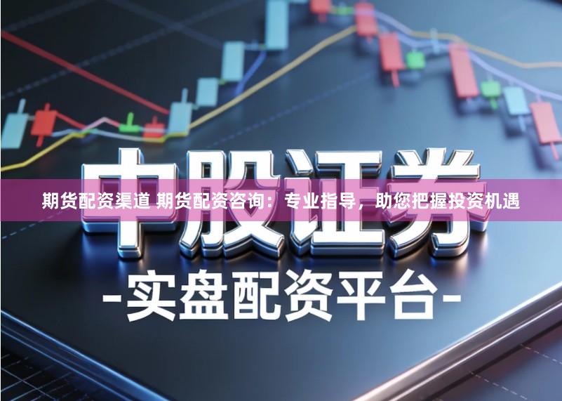 期货配资渠道 期货配资咨询:专业指导,助您把握投资机遇