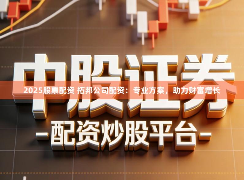 2025股票配资 拓邦公司配资:专业方案,助力财富增长