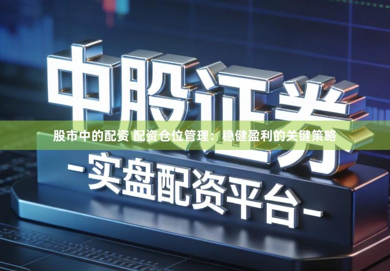 股市中的配资 配资仓位管理：稳健盈利的关键策略