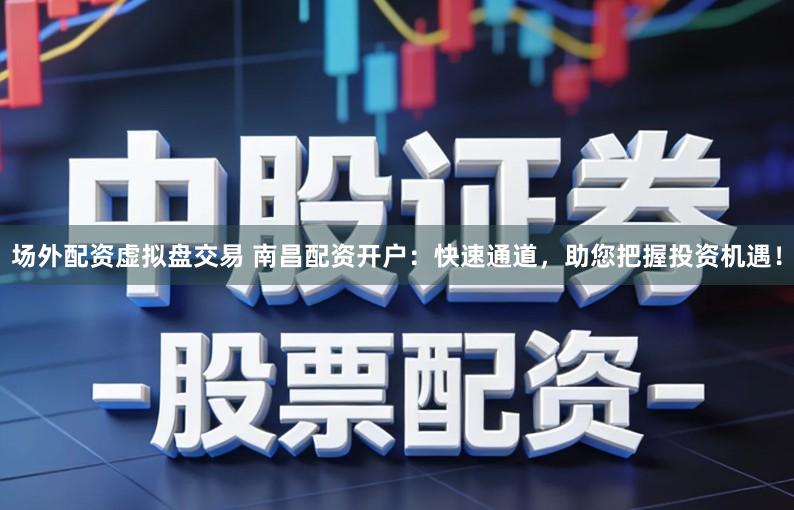 场外配资虚拟盘交易 南昌配资开户:快速通道,助您把握投资机遇!