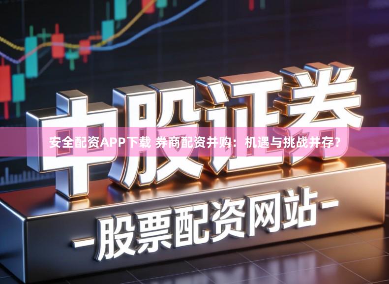 安全配资APP下载 券商配资并购：机遇与挑战并存？