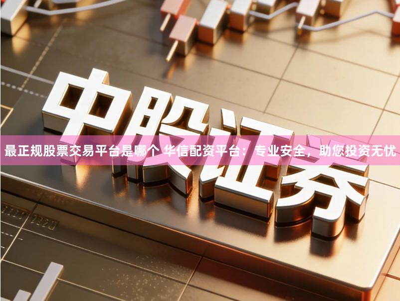 最正规股票交易平台是哪个 华信配资平台:专业安全,助您投资无忧