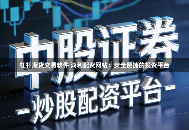 杠杆期货交易软件 鸿利配资网站：安全便捷的投资平台