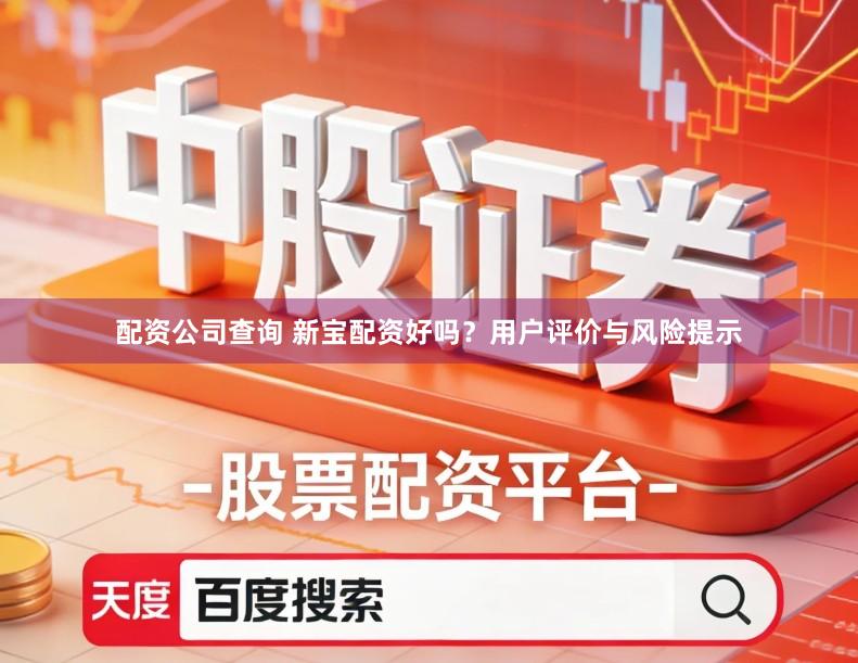 配资公司查询 新宝配资好吗?用户评价与风险提示