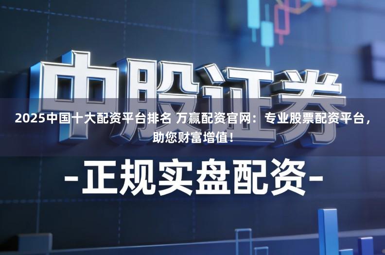 2025中国十大配资平台排名 万赢配资官网:专业股票配资平台,助您财富增值!