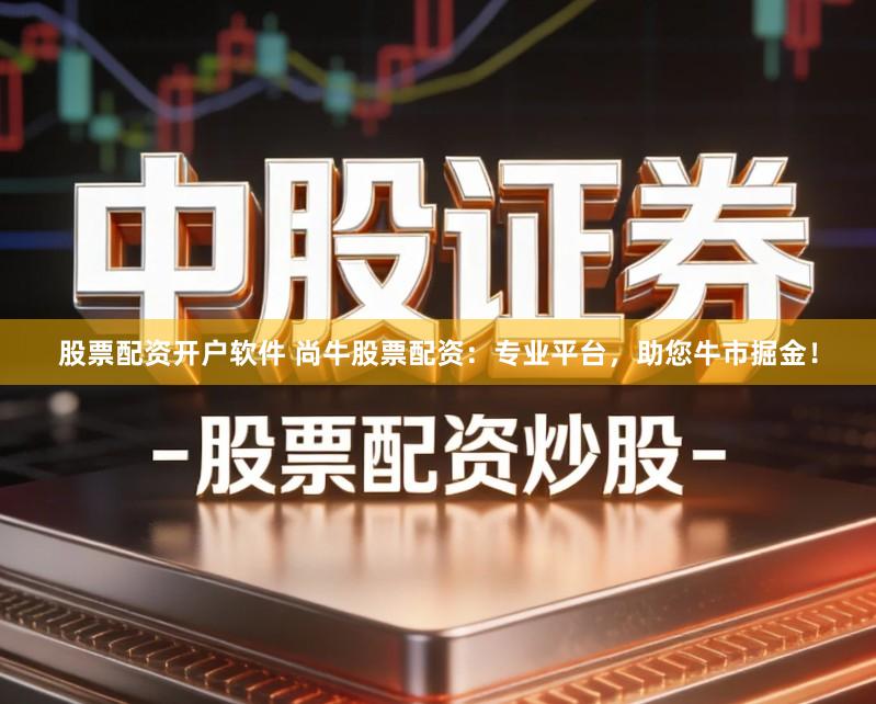 股票配资开户软件 尚牛股票配资：专业平台，助您牛市掘金！
