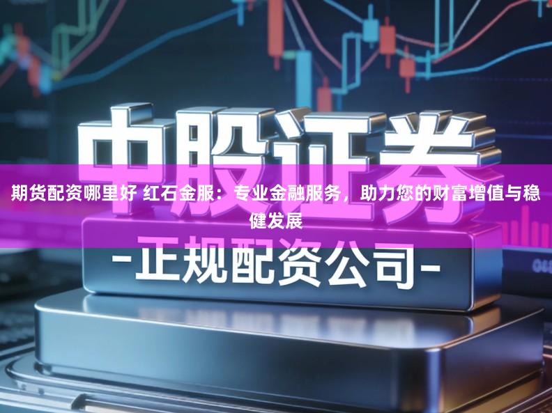 期货配资哪里好 红石金服：专业金融服务，助力您的财富增值与稳健发展
