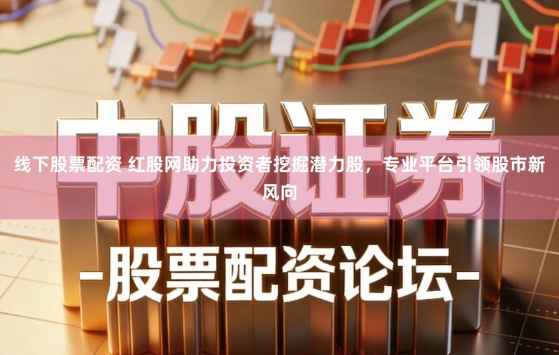 线下股票配资 红股网助力投资者挖掘潜力股，专业平台引领股市新风向