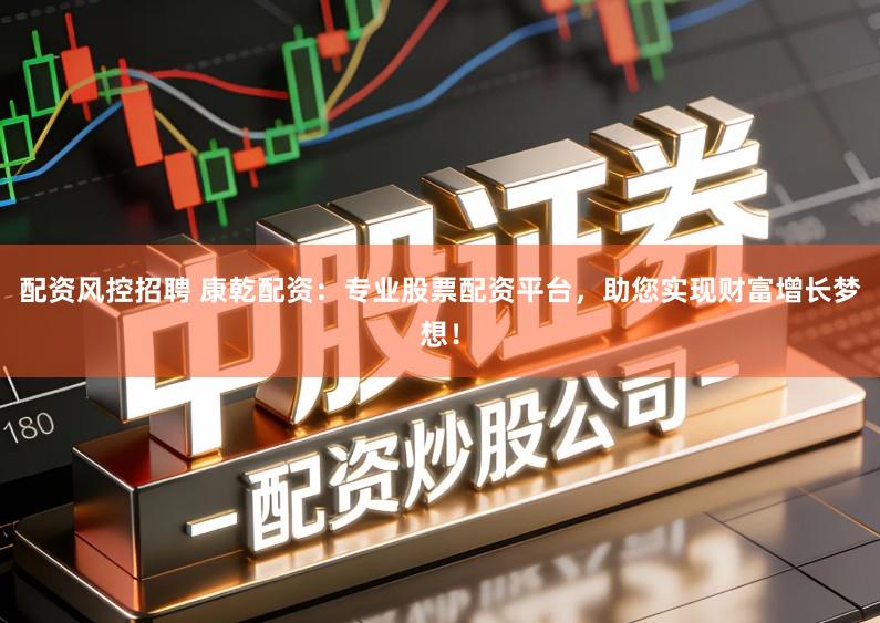配资风控招聘 康乾配资：专业股票配资平台，助您实现财富增长梦想！