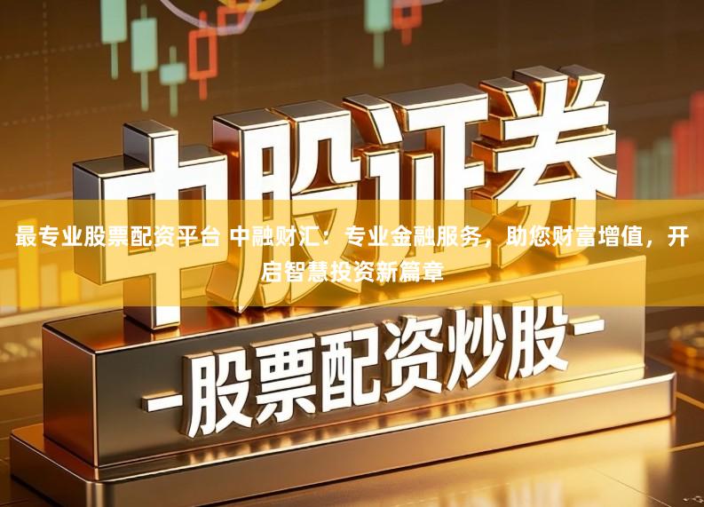 最专业股票配资平台 中融财汇：专业金融服务，助您财富增值，开启智慧投资新篇章