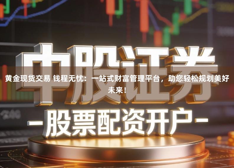 黄金现货交易 钱程无忧：一站式财富管理平台，助您轻松规划美好未来！