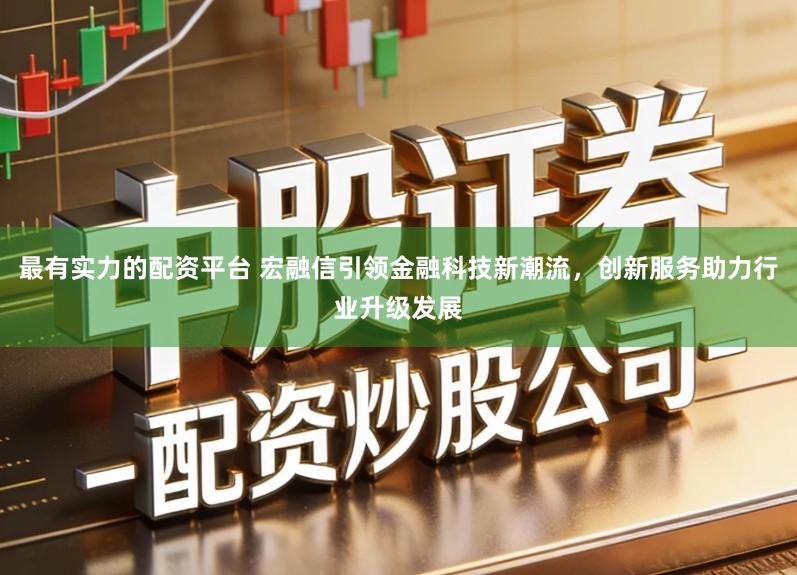 最有实力的配资平台 宏融信引领金融科技新潮流,创新服务助力行业升级发展