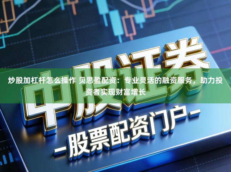 炒股加杠杆怎么操作 贝思盈配资:专业灵活的融资服务,助力投资者实现财富增长