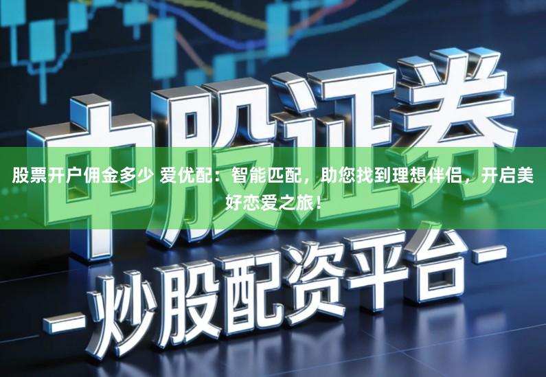 股票开户佣金多少 爱优配:智能匹配,助您找到理想伴侣,开启美好恋爱之旅!