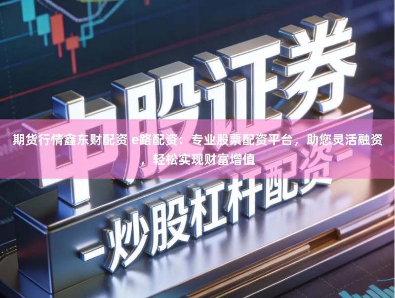 期货行情鑫东财配资 e路配资:专业股票配资平台,助您灵活融资,轻松实现财富增值