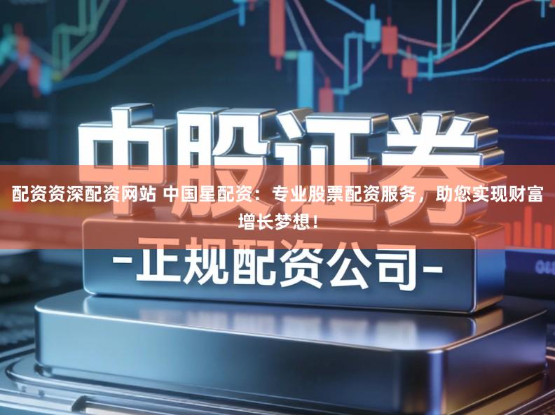 配资资深配资网站 中国星配资：专业股票配资服务，助您实现财富增长梦想！