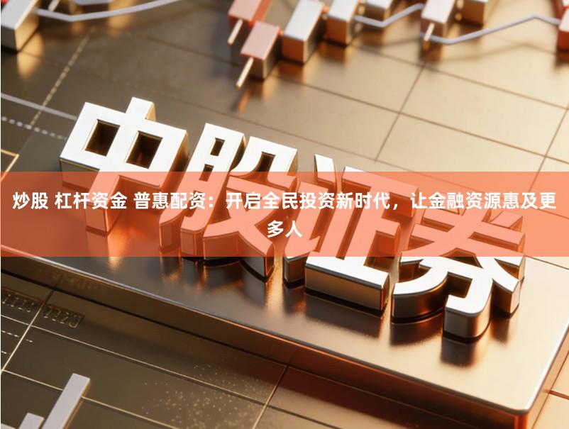 炒股 杠杆资金 普惠配资:开启全民投资新时代,让金融资源惠及更多人