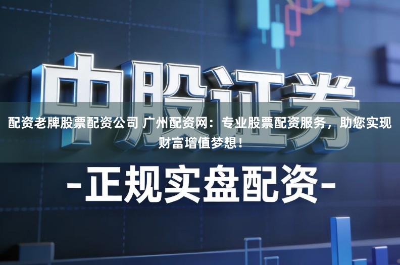 配资老牌股票配资公司 广州配资网:专业股票配资服务,助您实现财富增值梦想!