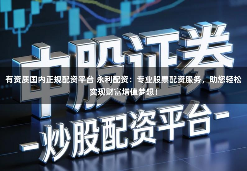 有资质国内正规配资平台 永利配资:专业股票配资服务,助您轻松实现财富增值梦想!