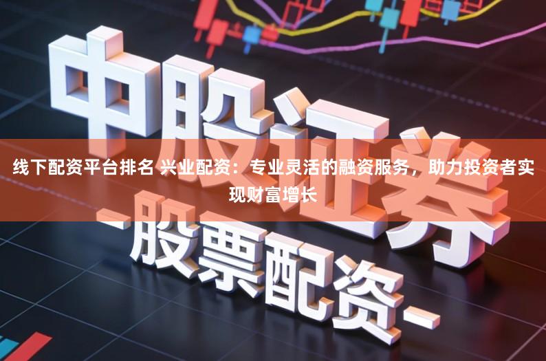 线下配资平台排名 兴业配资：专业灵活的融资服务，助力投资者实现财富增长