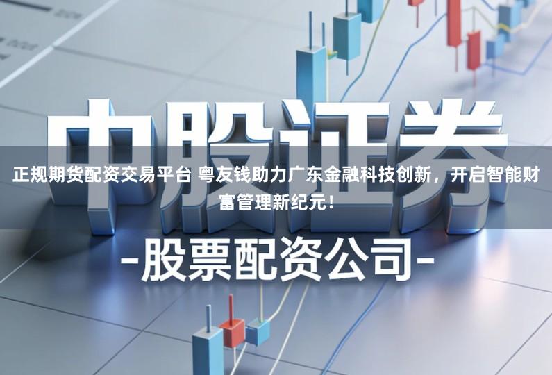 正规期货配资交易平台 粤友钱助力广东金融科技创新,开启智能财富管理新纪元!